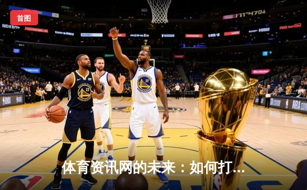 体育资讯网的未来：如何打造专业电竞内容生态