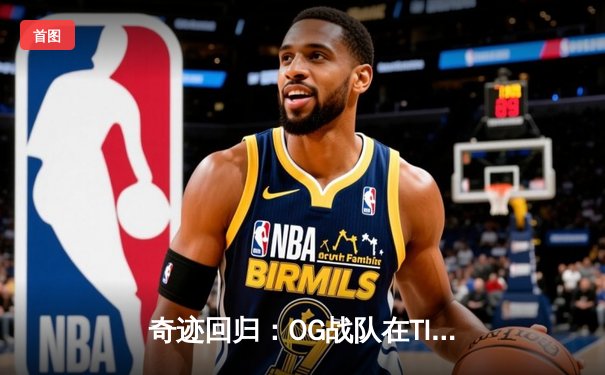 奇迹回归：OG战队在TI11总决赛上演惊天逆转，卫冕冠军成功加冕