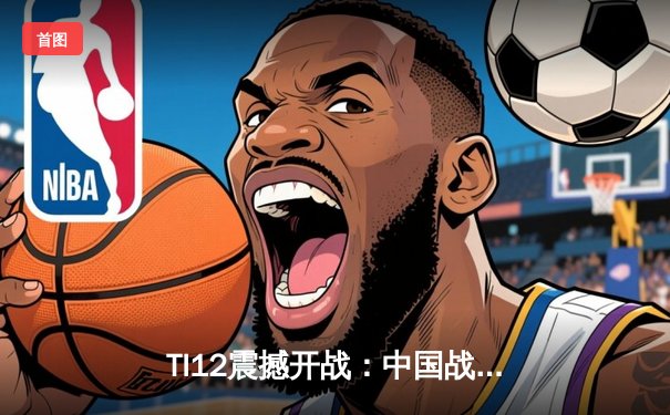 TI12震撼开战：中国战队LGD勇夺小组头名，PSG.LGD展现王者归来之势