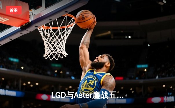 LGD与Aster鏖战五局，问鼎DPC中国区S级联赛冠军