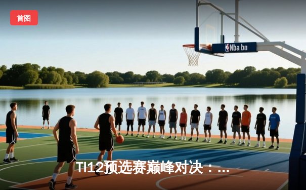 TI12预选赛巅峰对决：中国战队Aster鏖战五局力克XG晋级全球总决赛