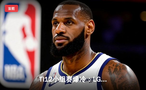 TI12小组赛爆冷：LGD不敌GG，中国军团遭遇开门黑